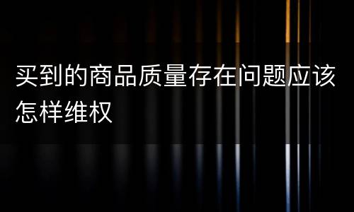 买到的商品质量存在问题应该怎样维权