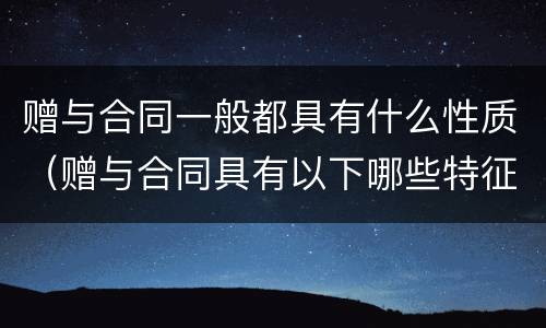 赠与合同一般都具有什么性质（赠与合同具有以下哪些特征）