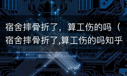 宿舍摔骨折了，算工伤的吗（宿舍摔骨折了,算工伤的吗知乎）