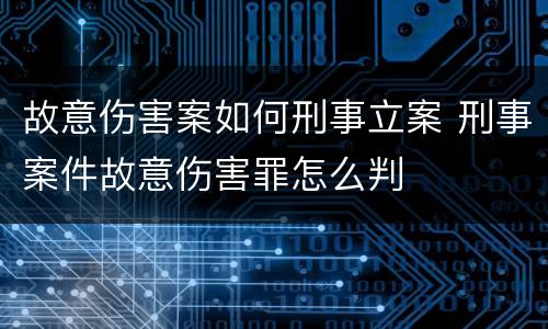 故意伤害案如何刑事立案 刑事案件故意伤害罪怎么判