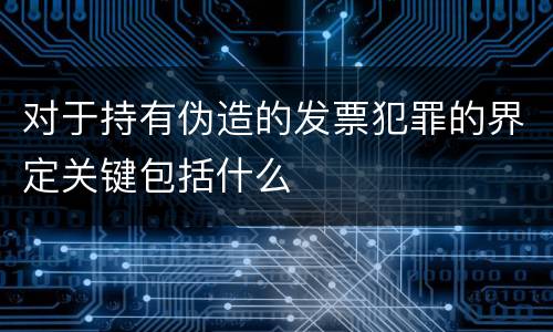 对于持有伪造的发票犯罪的界定关键包括什么