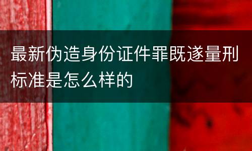最新伪造身份证件罪既遂量刑标准是怎么样的