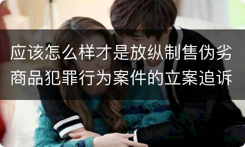 应该怎么样才是放纵制售伪劣商品犯罪行为案件的立案追诉标准