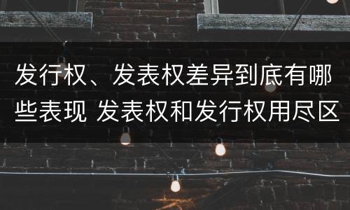 发行权、发表权差异到底有哪些表现 发表权和发行权用尽区别