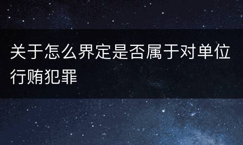 关于怎么界定是否属于对单位行贿犯罪