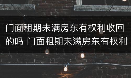 门面租期未满房东有权利收回的吗 门面租期未满房东有权利收回的吗合法吗