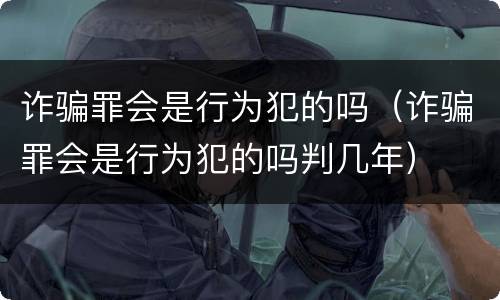 诈骗罪会是行为犯的吗（诈骗罪会是行为犯的吗判几年）