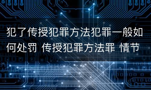 犯了传授犯罪方法犯罪一般如何处罚 传授犯罪方法罪 情节严重