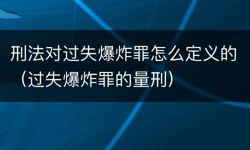 刑法对过失爆炸罪怎么定义的（过失爆炸罪的量刑）