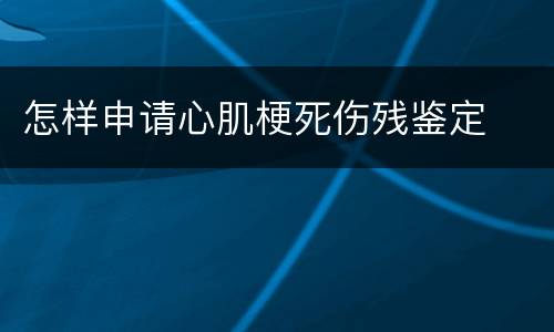 怎样申请心肌梗死伤残鉴定