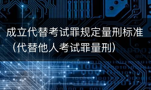 成立代替考试罪规定量刑标准（代替他人考试罪量刑）