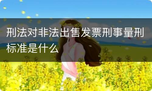 刑法对非法出售发票刑事量刑标准是什么