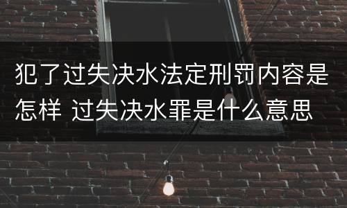犯了过失决水法定刑罚内容是怎样 过失决水罪是什么意思