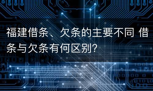 福建借条、欠条的主要不同 借条与欠条有何区别?
