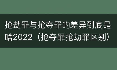 抢劫罪与抢夺罪的差异到底是啥2022（抢夺罪抢劫罪区别）