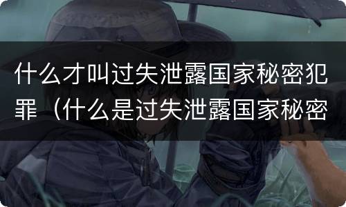 什么才叫过失泄露国家秘密犯罪（什么是过失泄露国家秘密罪）