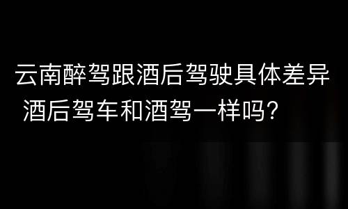 云南醉驾跟酒后驾驶具体差异 酒后驾车和酒驾一样吗?