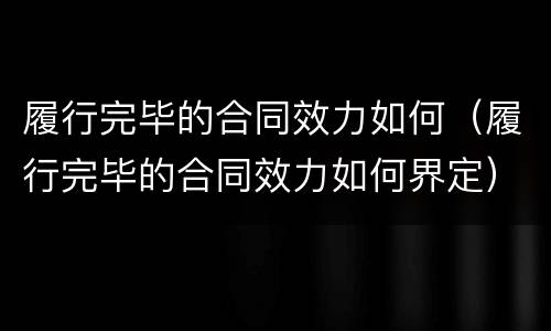 履行完毕的合同效力如何（履行完毕的合同效力如何界定）