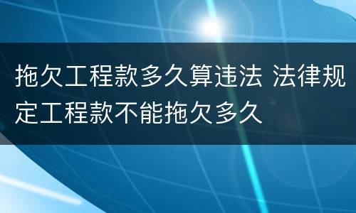 拖欠工程款多久算违法 法律规定工程款不能拖欠多久