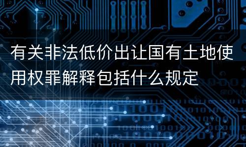 有关非法低价出让国有土地使用权罪解释包括什么规定
