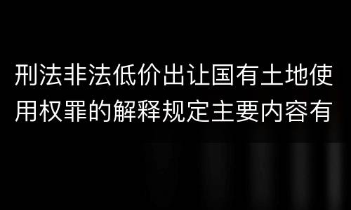 刑法非法低价出让国有土地使用权罪的解释规定主要内容有哪些