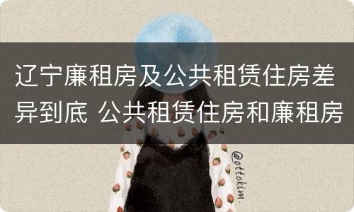 辽宁廉租房及公共租赁住房差异到底 公共租赁住房和廉租房