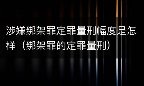 涉嫌绑架罪定罪量刑幅度是怎样（绑架罪的定罪量刑）
