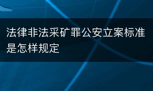 法律非法采矿罪公安立案标准是怎样规定