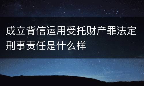 成立背信运用受托财产罪法定刑事责任是什么样