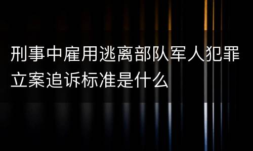 刑事中雇用逃离部队军人犯罪立案追诉标准是什么