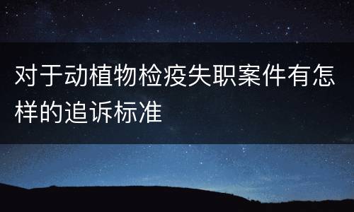 对于动植物检疫失职案件有怎样的追诉标准