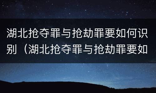 湖北抢夺罪与抢劫罪要如何识别（湖北抢夺罪与抢劫罪要如何识别认定）