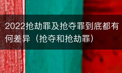 2022抢劫罪及抢夺罪到底都有何差异（抢夺和抢劫罪）