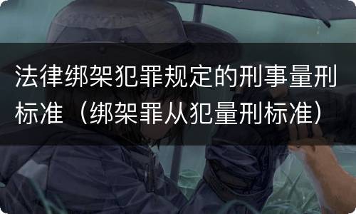 法律绑架犯罪规定的刑事量刑标准（绑架罪从犯量刑标准）