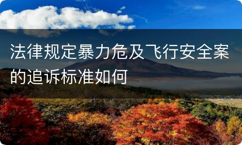 法律规定暴力危及飞行安全案的追诉标准如何