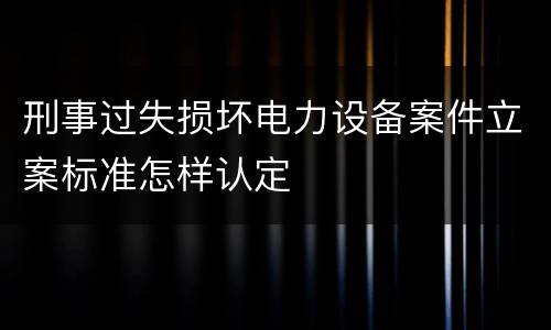 刑事过失损坏电力设备案件立案标准怎样认定