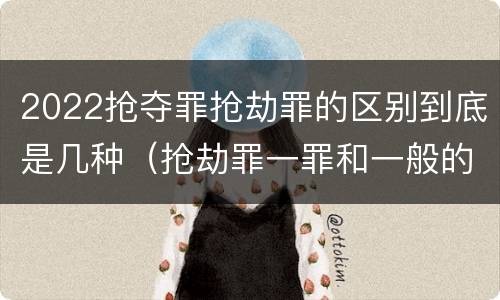 2022抢夺罪抢劫罪的区别到底是几种（抢劫罪一罪和一般的抢劫罪）