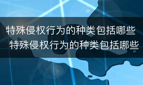 特殊侵权行为的种类包括哪些 特殊侵权行为的种类包括哪些方面