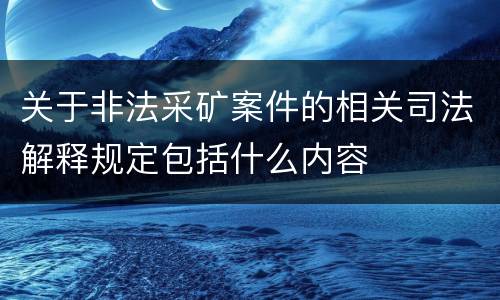 关于非法采矿案件的相关司法解释规定包括什么内容
