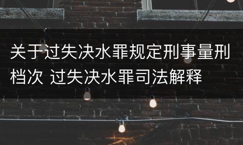 关于过失决水罪规定刑事量刑档次 过失决水罪司法解释