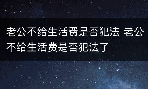 老公不给生活费是否犯法 老公不给生活费是否犯法了