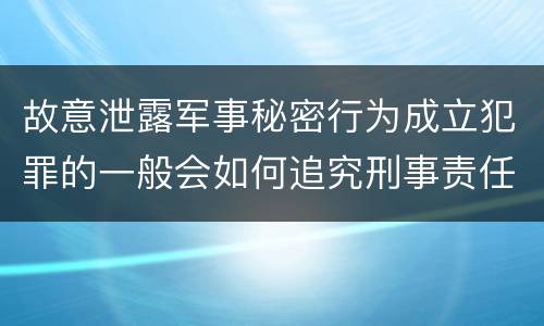 故意泄露军事秘密行为成立犯罪的一般会如何追究刑事责任