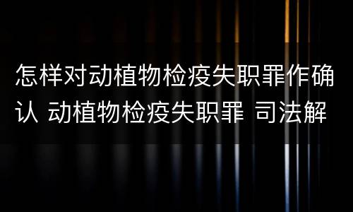 怎样对动植物检疫失职罪作确认 动植物检疫失职罪 司法解释