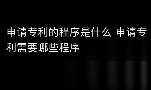 申请专利的程序是什么 申请专利需要哪些程序