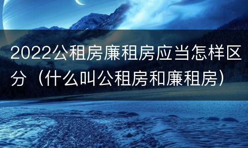 2022公租房廉租房应当怎样区分（什么叫公租房和廉租房）