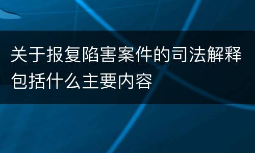 关于报复陷害案件的司法解释包括什么主要内容