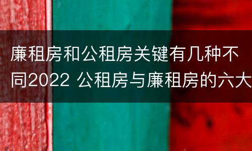 廉租房和公租房关键有几种不同2022 公租房与廉租房的六大区别