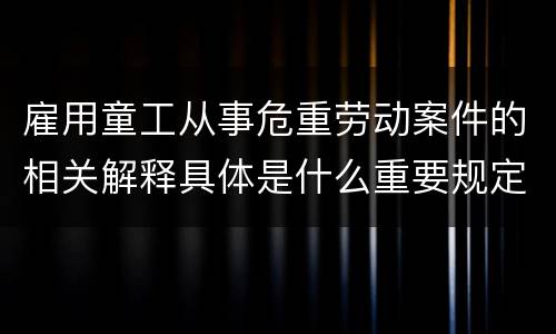 雇用童工从事危重劳动案件的相关解释具体是什么重要规定