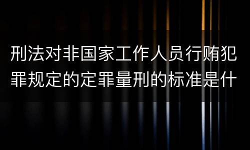 刑法对非国家工作人员行贿犯罪规定的定罪量刑的标准是什么样的
