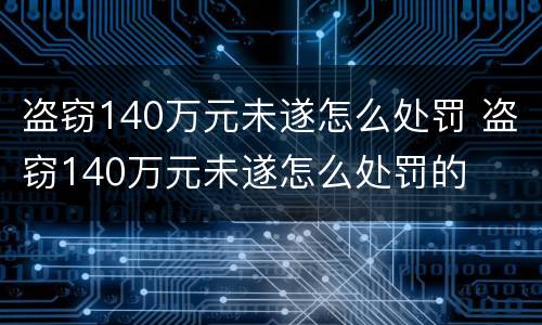 盗窃140万元未遂怎么处罚 盗窃140万元未遂怎么处罚的